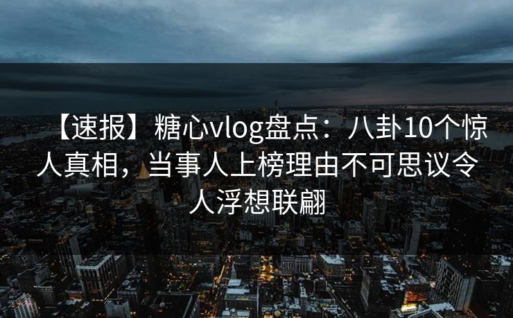 【速报】糖心vlog盘点：八卦10个惊人真相，当事人上榜理由不可思议令人浮想联翩
