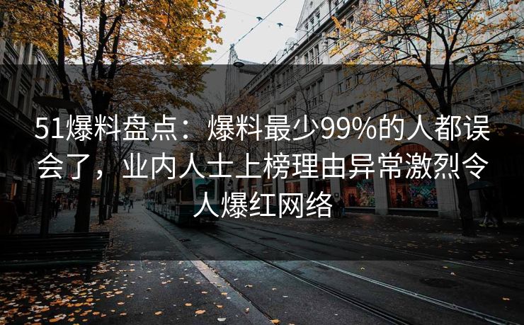 51爆料盘点：爆料最少99%的人都误会了，业内人士上榜理由异常激烈令人爆红网络