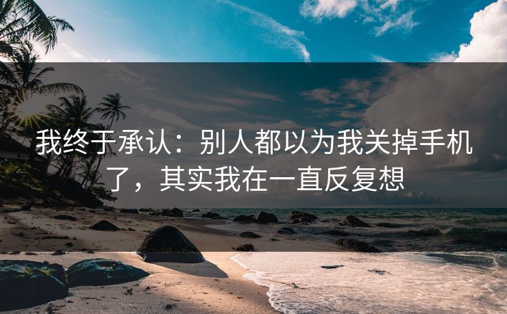 我终于承认:别人都以为我关掉手机了,其实我在一直反复想 我终于承认:别人都以为我关掉手机了,其实我在一直反复想