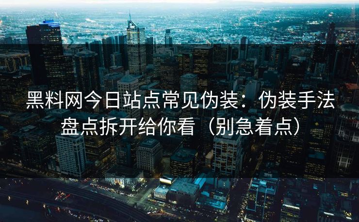 黑料网今日站点常见伪装:伪装手法盘点拆开给你看(别急着点) 黑料网今日站点常见伪装:伪装手法盘点拆开给你看(别急着点)