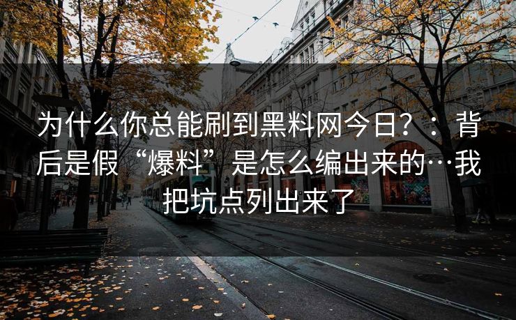 为什么你总能刷到黑料网今日?:背后是假“爆料”是怎么编出来的…我把坑点列出来了 为什么你总能刷到黑料网今日?:背后是假“爆料”是怎么编出来的…我把坑点列出来了