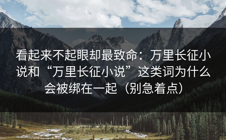 看起来不起眼却最致命：万里长征小说和“万里长征小说”这类词为什么会被绑在一起（别急着点）