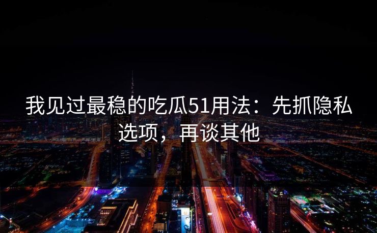 我见过最稳的吃瓜51用法:先抓隐私选项,再谈其他 我见过最稳的吃瓜51用法:先抓隐私选项,再谈其他
