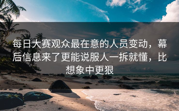 每日大赛观众最在意的人员变动,幕后信息来了更能说服人一拆就懂,比想象中更狠 每日大赛观众最在意的人员变动,幕后信息来了更能说服人一拆就懂,比想象中更狠