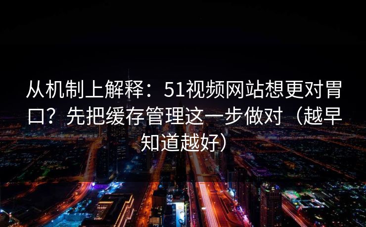 从机制上解释：51视频网站想更对胃口？先把缓存管理这一步做对（越早知道越好）
