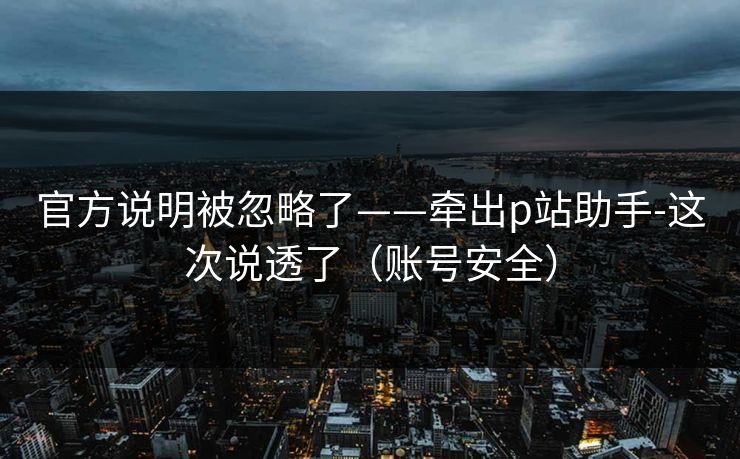 官方说明被忽略了——牵出p站助手-这次说透了(账号安全) 官方说明被忽略了——牵出p站助手-这次说透了(账号安全)