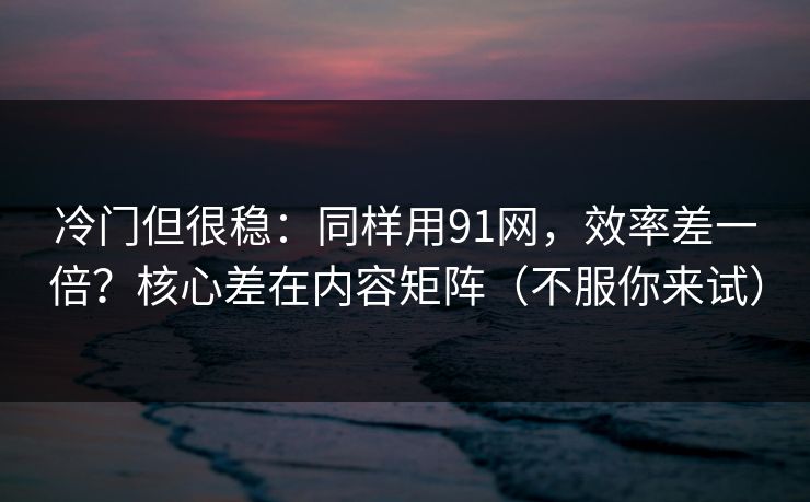 冷门但很稳：同样用91网，效率差一倍？核心差在内容矩阵（不服你来试）