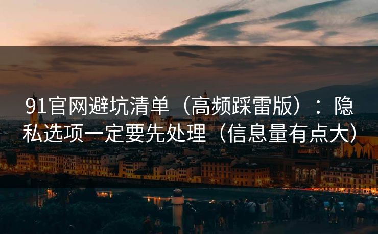 91官网避坑清单(高频踩雷版):隐私选项一定要先处理(信息量有点大) 91官网避坑清单(高频踩雷版):隐私选项一定要先处理(信息量有点大)