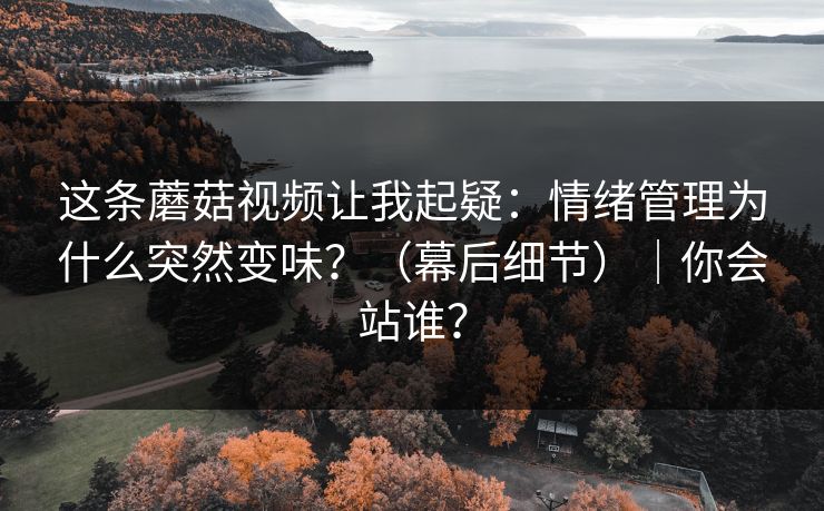 这条蘑菇视频让我起疑：情绪管理为什么突然变味？（幕后细节）｜你会站谁？