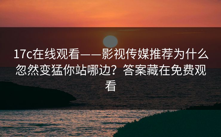 17c在线观看——影视传媒推荐为什么忽然变猛你站哪边？答案藏在免费观看