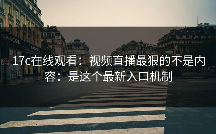 17c在线观看：视频直播最狠的不是内容：是这个最新入口机制