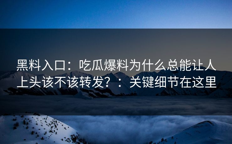 黑料入口：吃瓜爆料为什么总能让人上头该不该转发？：关键细节在这里
