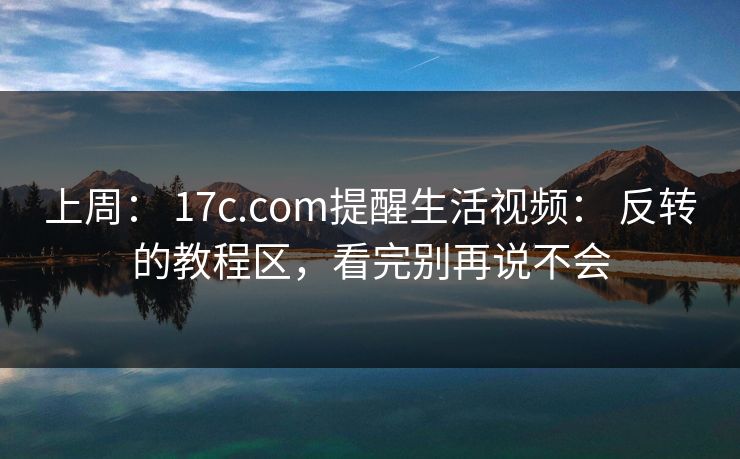 上周: 17c.com提醒生活视频: 反转的教程区,看完别再说不会 上周: 17c.com提醒生活视频: 反转的教程区,看完别再说不会