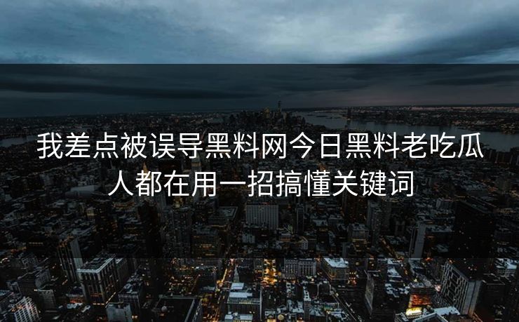 我差点被误导黑料网今日黑料老吃瓜人都在用一招搞懂关键词 我差点被误导黑料网今日黑料老吃瓜人都在用一招搞懂关键词