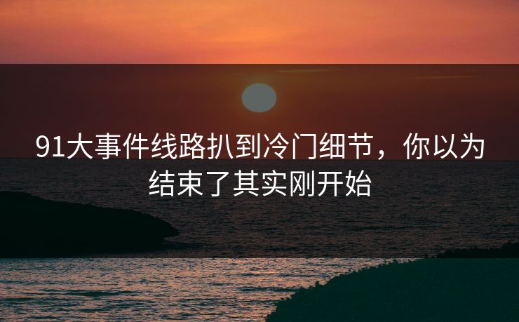 91大事件线路扒到冷门细节，你以为结束了其实刚开始